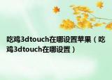 吃雞3dtouch在哪設(shè)置蘋果（吃雞3dtouch在哪設(shè)置）