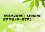 飛利浦星空吸頂燈（飛利浦吸頂燈推薦 帶領(lǐng)大家一起了解）