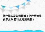 化療掉頭發(fā)如何緩解（化療后掉頭發(fā)怎么辦 有什么方法緩解）