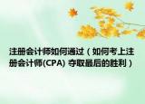 注冊會計(jì)師如何通過（如何考上注冊會計(jì)師(CPA) 奪取最后的勝利）