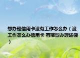 想辦理信用卡沒有工作怎么辦（沒工作怎么辦信用卡 有哪些辦理途徑）