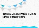 福岡市是日本第幾大城市（日本福岡相當(dāng)于中國哪個(gè)城市）