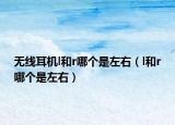 無線耳機(jī)l和r哪個(gè)是左右（l和r哪個(gè)是左右）