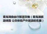 青海湖自由行旅游攻略（青海湖旅游線路 讓你體驗(yàn)戶外旅游的樂趣）