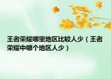 王者榮耀哪里地區(qū)比較人少（王者榮耀中哪個(gè)地區(qū)人少）