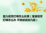 嬰兒經(jīng)常打嗝怎么處理（寶寶經(jīng)常打嗝怎么辦 不妨試試這幾招）