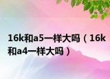 16k和a5一樣大嗎（16k和a4一樣大嗎）