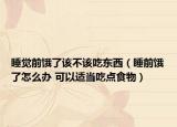 睡覺前餓了該不該吃東西（睡前餓了怎么辦 可以適當(dāng)吃點食物）