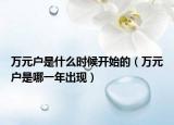 萬元戶是什么時(shí)候開始的（萬元戶是哪一年出現(xiàn)）