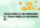 月經(jīng)量少發(fā)黑怎么辦 要注意哪些問題女性（月經(jīng)量少發(fā)黑怎么辦 要注意哪些問題）