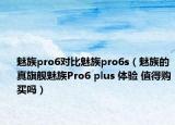 魅族pro6對(duì)比魅族pro6s（魅族的真旗艦魅族Pro6 plus 體驗(yàn) 值得購(gòu)買嗎）
