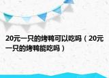 20元一只的烤鴨可以吃嗎（20元一只的烤鴨能吃嗎）