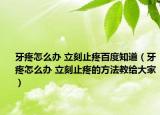 牙疼怎么辦 立刻止疼百度知道（牙疼怎么辦 立刻止疼的方法教給大家）
