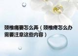 頸椎痛要怎么弄（頸椎疼怎么辦 需要注意這些內(nèi)容）