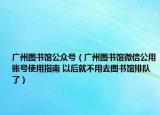 廣州圖書館公眾號（廣州圖書館微信公用賬號使用指南 以后就不用去圖書館排隊(duì)了）