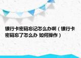 銀行卡密碼忘記怎么辦?。ㄣy行卡密碼忘了怎么辦 如何操作）