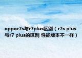 oppor7s與r7plus區(qū)別（r7s plus與r7 plus的區(qū)別 性能版本不一樣）