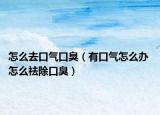 怎么去口氣口臭（有口氣怎么辦 怎么祛除口臭）