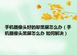 手機攝像頭好的卻黑屏怎么辦（手機攝像頭黑屏怎么辦 如何解決）