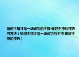 如何主持才是一場(chǎng)成功的主持 做好主持的技巧與方法（如何主持才是一場(chǎng)成功的主持 做好主持的技巧）