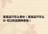 寶寶盜汗怎么食補(bǔ)（寶寶盜汗怎么辦 可以吃這兩種食物）