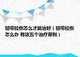 韌帶拉傷怎么才能治好（韌帶拉傷怎么辦 有這五個(gè)治療原則）