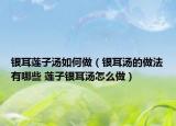 銀耳蓮子湯如何做（銀耳湯的做法有哪些 蓮子銀耳湯怎么做）