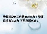 畢業(yè)時(shí)沒有工作檔案怎么辦（畢業(yè)后檔案怎么辦 不著急看方法）