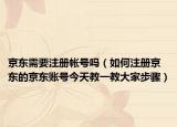 京東需要注冊帳號嗎（如何注冊京東的京東賬號今天教一教大家步驟）
