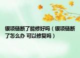 銀項(xiàng)鏈斷了能修好嗎（銀項(xiàng)鏈斷了怎么辦 可以修復(fù)嗎）