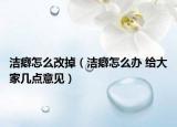 潔癖怎么改掉（潔癖怎么辦 給大家?guī)c意見）