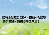 拉鏈不好拉怎么辦?（拉鎖不好拉怎么辦 拉鏈不好拉有哪些辦法）