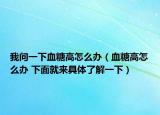 我問一下血糖高怎么辦（血糖高怎么辦 下面就來具體了解一下）