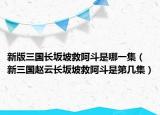 新版三國長坂坡救阿斗是哪一集（新三國趙云長坂坡救阿斗是第幾集）