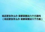 說話緊張怎么辦 需要掌握這六個方面嗎（說話緊張怎么辦 需要掌握這六個方面）