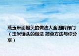 蒸玉米面饅頭的做法大全圖解竅門（玉米饅頭的做法 簡單方法與你分享）