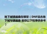 地下城鎮(zhèn)魂曲在哪里（DNF遠(yuǎn)古地下城與鎮(zhèn)魂曲 推薦以下程序供參考）