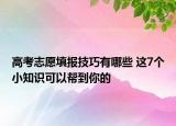 高考志愿填報技巧有哪些 這7個小知識可以幫到你的