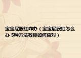 寶寶屁股紅咋辦（寶寶屁股紅怎么辦 5種方法教你如何應(yīng)對）