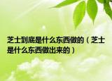 芝士到底是什么東西做的（芝士是什么東西做出來的）