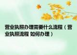 營業(yè)執(zhí)照辦理需要什么流程（營業(yè)執(zhí)照流程 如何辦理）