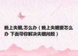 晚上失眠,怎么辦（晚上失眠要怎么辦 下面帶你解決失眠問題）