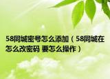 58同城密號(hào)怎么添加（58同城在怎么改密碼 要怎么操作）