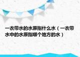一衣帶水的水原指什么水（一衣帶水中的水原指哪個(gè)地方的水）
