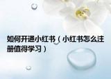 如何開通小紅書（小紅書怎么注冊(cè)值得學(xué)習(xí)）