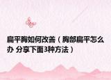 扁平胸如何改善（胸部扁平怎么辦 分享下面3種方法）