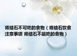 腎結(jié)石不可吃的食物（腎結(jié)石飲食注意事項(xiàng) 腎結(jié)石不能吃的食物）
