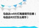 馬自達(dá)cx8大燈高度調(diào)節(jié)在哪（馬自達(dá)8大燈怎么調(diào)節(jié)）