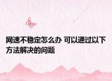 網(wǎng)速不穩(wěn)定怎么辦 可以通過以下方法解決的問題