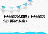 上火長痘怎么調(diào)理（上火長痘怎么辦 要怎么祛痘）